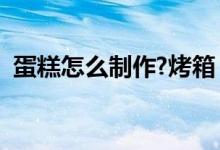 蛋糕怎么制作?烤箱（蛋糕的制作方法烤箱）