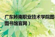 广东岭南职业技术学院图书馆网址（广东岭南职业技术学院图书馆官网）