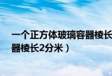 一个正方体玻璃容器棱长2分米注入5l（一个正方体玻璃容器棱长2分米）