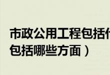 市政公用工程包括什么内容（市政公用工程都包括哪些方面）