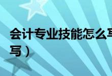 会计专业技能怎么写简历（会计专业技能怎么写）