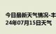 今日最新天气情况-丰城天气预报宜春丰城2024年07月15日天气