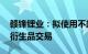 赣锋锂业：拟使用不超80亿元自有资金开展衍生品交易