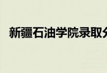 新疆石油学院录取分数线（新疆石油学院）