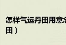 怎样气运丹田用意念告诉别人（怎样运气至丹田）