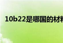 10b22是哪国的材料（10b21是什么材料）