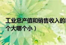 工业总产值和销售收入的区别（工业总产值和总销售收入哪个大哪个小）