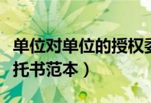 单位对单位的授权委托书（单位对单位授权委托书范本）