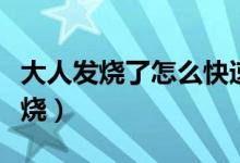 大人发烧了怎么快速退烧（发烧了怎么快速退烧）