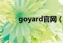 goyard官网（戈雅goyard官网）