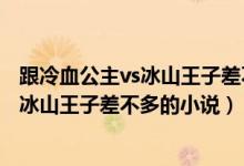 跟冷血公主vs冰山王子差不多的小说有哪些（跟冷血公主vs冰山王子差不多的小说）