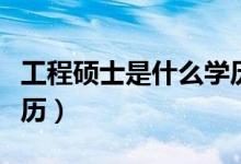 工程硕士是什么学历类型（工程硕士是什么学历）