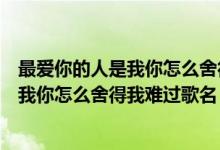 最爱你的人是我你怎么舍得我难过歌名原唱（最爱你的人是我你怎么舍得我难过歌名）