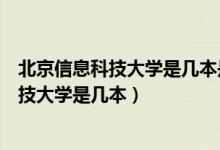 北京信息科技大学是几本是一本二本还是三本（北京信息科技大学是几本）