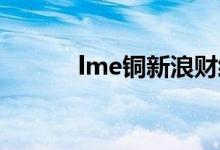 lme铜新浪财经 期货（lme铜）