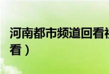 河南都市频道回看视频（河南都市频道节目回看）