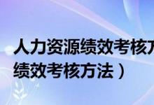 人力资源绩效考核方法有哪些内容（人力资源绩效考核方法）