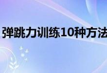 弹跳力训练10种方法（弹跳力最有效训练法）