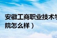 安徽工商职业技术学院（安徽商贸职业技术学院怎么样）