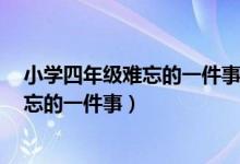 小学四年级难忘的一件事400字（四年级作文大全400字难忘的一件事）