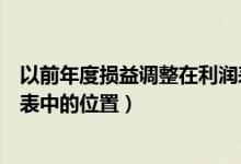 以前年度损益调整在利润表中吗（以前年度损益调整在利润表中的位置）