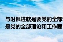 与时俱进就是要党的全部理论和工作要怎么样（与时俱进就是党的全部理论和工作要）