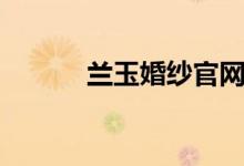 兰玉婚纱官网价格（兰玉婚纱）