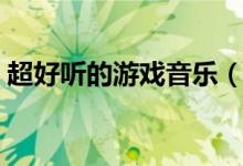 超好听的游戏音乐（好听的游戏歌曲排行榜）