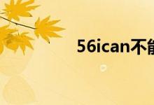 56ican不能用（56ican）