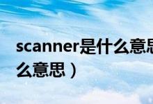 scanner是什么意思英语翻译（scanner是什么意思）