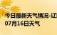 今日最新天气情况-辽阳天气预报辽阳2024年07月16日天气