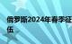 俄罗斯2024年春季征兵结束，15万人应征入伍