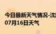 今日最新天气情况-沈阳天气预报沈阳2024年07月16日天气