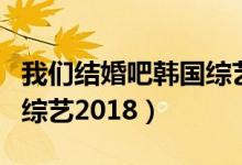 我们结婚吧韩国综艺第一季（我们结婚吧韩国综艺2018）