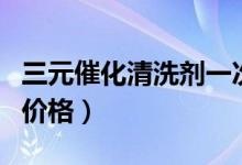 三元催化清洗剂一次加几瓶（三元催化清洗剂价格）