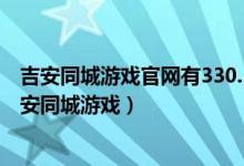 吉安同城游戏官网有330.3版本官方最新游戏大厅吗.cc（吉安同城游戏）