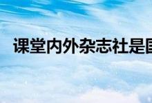 课堂内外杂志社是国企吗（课堂内外杂志）