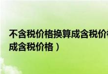 不含税价格换算成含税价格要加几个税点（不含税价格换算成含税价格）