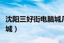 沈阳三好街电脑城几点下班（沈阳三好街电脑城）