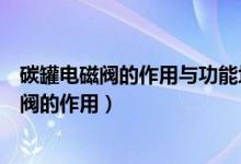 碳罐电磁阀的作用与功能坏了会不会把油箱吸憋（碳罐电磁阀的作用）