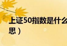 上证50指数是什么意思（上证指数是什么意思）