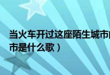 当火车开过这座陌生城市的时候（当火车开入这座陌生的城市是什么歌）