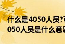 什么是4050人员?可以享受哪些优惠政策（4050人员是什么意思）