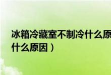 冰箱冷藏室不制冷什么原因?怎样处理（冰箱冷藏室不制冷什么原因）