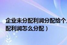 企业未分配利润分配给个人需要帮代扣代缴个税（企业未分配利润怎么分配）