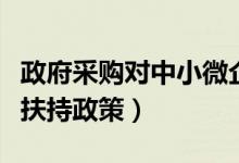 政府采购对中小微企业扶持政策（中小微企业扶持政策）