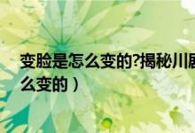 变脸是怎么变的?揭秘川剧变脸的原理以及方法（变脸是怎么变的）