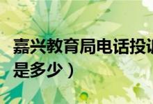 嘉兴教育局电话投诉热线（嘉兴市教育局电话是多少）