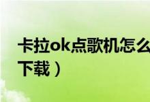 卡拉ok点歌机怎么下载（卡拉ok点歌机歌曲下载）