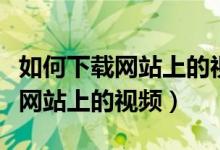 如何下载网站上的视频到本地电脑（如何下载网站上的视频）